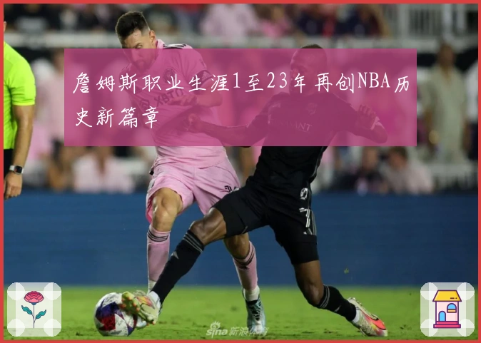詹姆斯职业生涯1至23年再创NBA历史新篇章