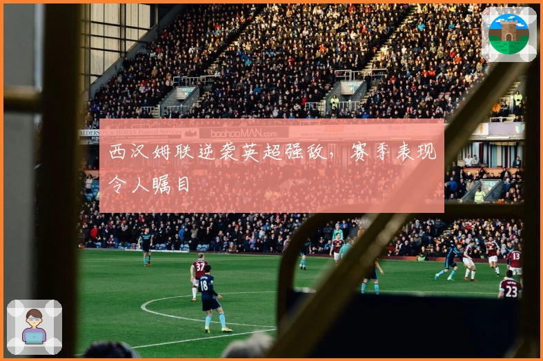 西汉姆联逆袭英超强敌，赛季表现令人瞩目