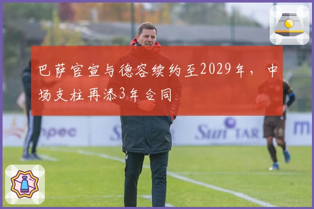 巴萨官宣与德容续约至2029年，中场支柱再添3年合同