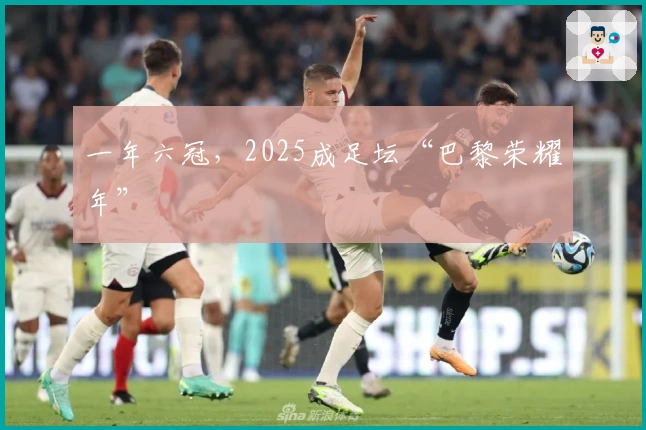 一年六冠，2025成足坛“巴黎荣耀年”