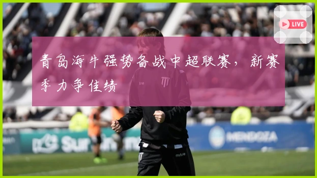 青岛海牛强势备战中超联赛，新赛季力争佳绩