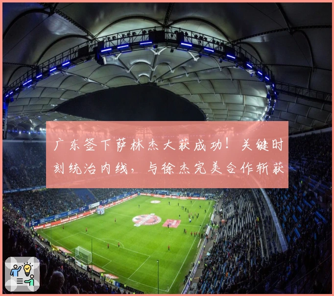 广东签下萨林杰大获成功！关键时刻统治内线，与徐杰完美合作斩获胜利