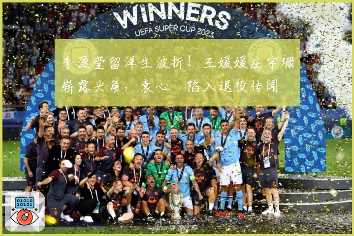 李盈莹留洋生波折！王媛媛庄宇珊崭露头角，袁心玥陷入退役传闻