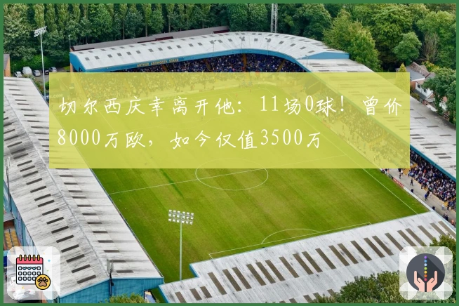 切尔西庆幸离开他：11场0球！曾价8000万欧，如今仅值3500万