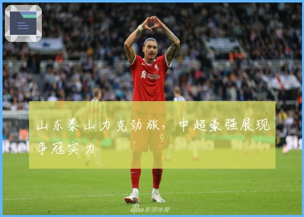 山东泰山力克劲旅，中超豪强展现争冠实力
