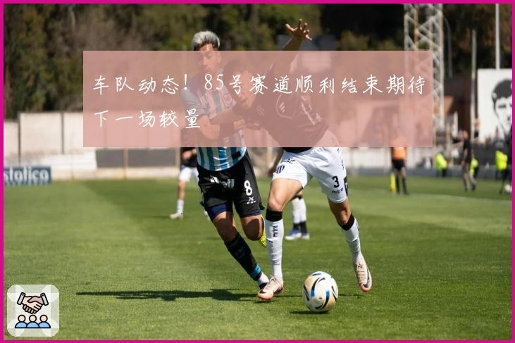 车队动态！85号赛道顺利结束期待下一场较量