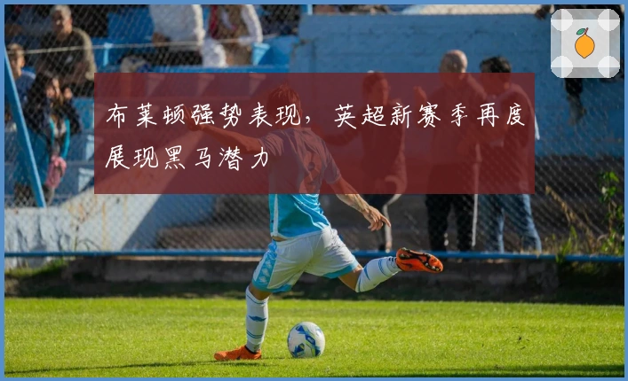 布莱顿强势表现，英超新赛季再度展现黑马潜力