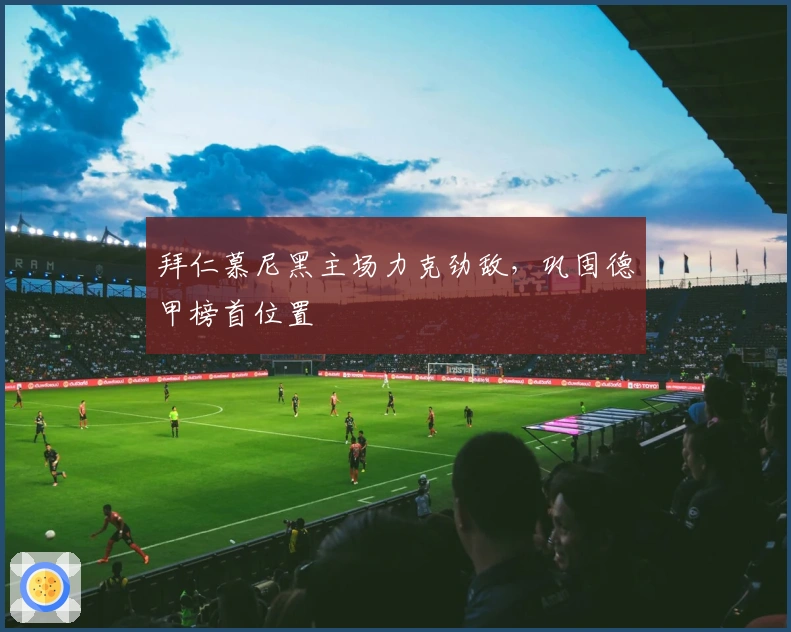 拜仁慕尼黑主场力克劲敌，巩固德甲榜首位置