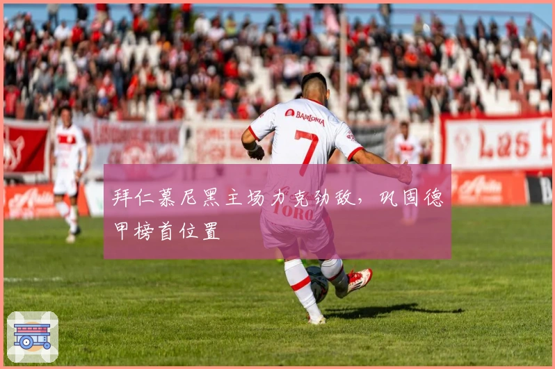 拜仁慕尼黑主场力克劲敌，巩固德甲榜首位置