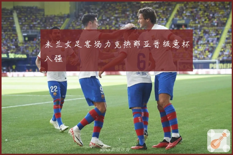 米兰女足客场力克热那亚晋级意杯八强