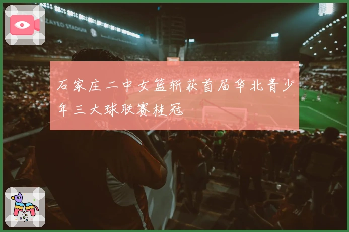石家庄二中女篮斩获首届华北青少年三大球联赛桂冠
