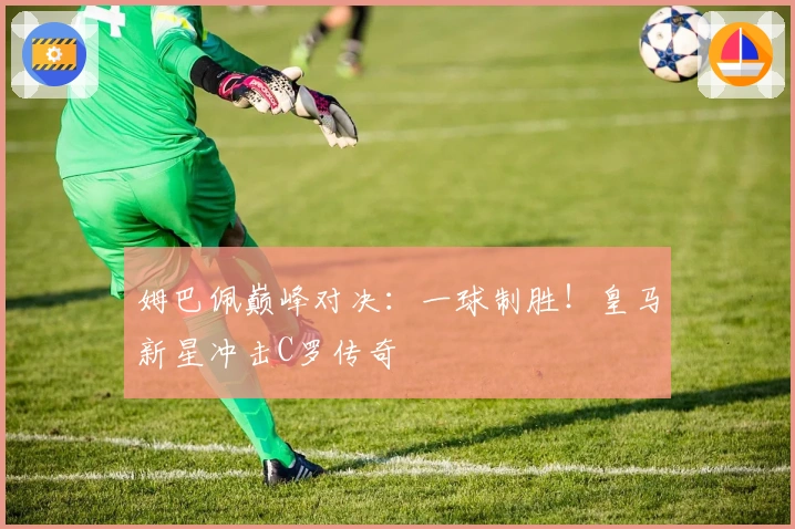 姆巴佩巅峰对决：一球制胜！皇马新星冲击C罗传奇