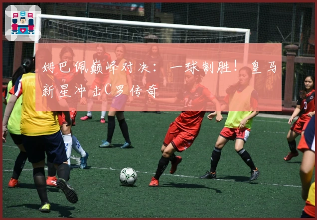 姆巴佩巅峰对决：一球制胜！皇马新星冲击C罗传奇